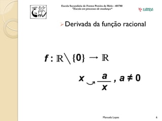 Escola Secundária de Fontes Pereira de Melo - 401780
        "Escola em processo de mudança“




 Derivada                 da função racional




                                   Manuela Lopes       6
 
