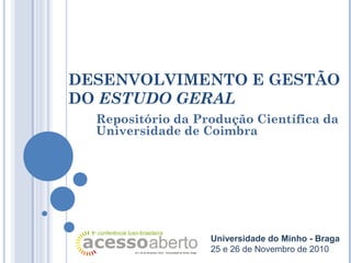 DESENVOLVIMENTO E GESTÃO
DO ESTUDO GERAL
Repositório da Produção Científica da
Universidade de Coimbra
Universidade do Minho - Braga
25 e 26 de Novembro de 2010
 