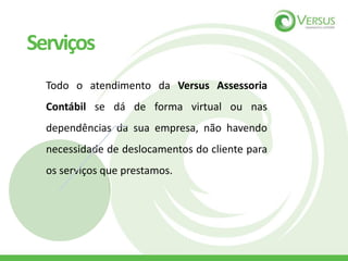 Todo o atendimento da Versus Assessoria
Contábil se dá de forma virtual ou nas
dependências da sua empresa, não havendo
necessidade de deslocamentos do cliente para
os serviços que prestamos.
Serviços
 