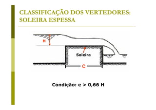 CLASSIFICAÇÃO DOS VERTEDORES:
SOLEIRA ESPESSA
H

Soleira

e
Condição: e > 0,66 H

 