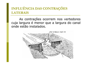 INFLUÊNCIA DAS CONTRAÇÕES
LATERAIS
As contrações ocorrem nos vertedores
cuja largura é menor que a largura do canal
onde estão instalados.

 
