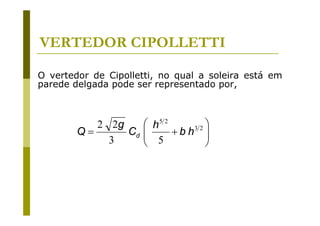 VERTEDOR CIPOLLETTI
O vertedor de Cipolletti, no qual a soleira está em
parede delgada pode ser representado por,

⎛ h5 2
2 2g
32⎞
Q=
Cd ⎜
⎜ 5 +b h ⎟
⎟
3
⎝
⎠

 