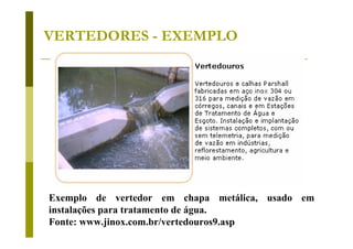 VERTEDORES - EXEMPLO

Exemplo de vertedor em chapa metálica, usado em
instalações para tratamento de água.
Fonte: www.jinox.com.br/vertedouros9.asp

 