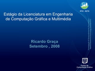 Estágio da Licenciatura em Engenharia de Computação Gráfica e Multimédia Ricardo Graça Setembro , 2008 IPVC . ESTG 