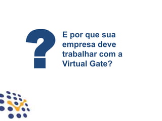 E por que sua
empresa deve
trabalhar com a
Virtual Gate?
 