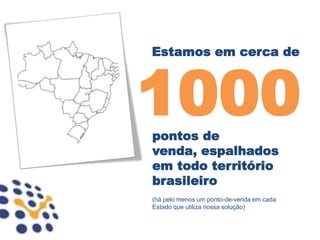 Estamos em cerca de



1000
pontos de
venda, espalhados
em todo território
brasileiro
(há pelo menos um ponto-de-venda em cada
Estado que utiliza nossa solução)
 