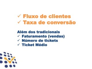  Fluxo de clientes
 Taxa de conversão
Além dos tradicionais
 Faturamento (vendas)
 Número de tickets
 Ticket Médio
 