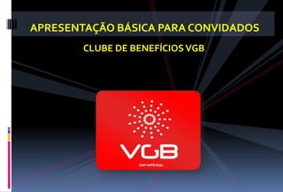 APRESENTAÇÃO BÁSICA PARA CONVIDADOS CLUBE DE BENEFÍCIOS VGB.  