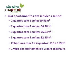 • 264 apartamentos em 4 blocos sendo:
• 2 quartos com 1 suíte: 60,93m²
• 2 quartos com 2 suítes: 66,28m²
• 3 quartos com 2 suítes: 76,03m²
• 3 quartos com 3 suítes: 82,15m²
• Coberturas com 3 e 4 quartos: 118 a 169m²
• 1 vaga por apartamento e 2 para cobertura
 