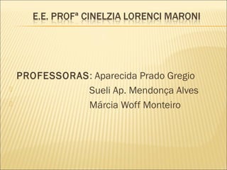 PROFESSORAS: Aparecida Prado Gregio
 Sueli Ap. Mendonça Alves
 Márcia Woff Monteiro
 