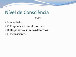 Nível de Consciência
AVDI
A: Acordado;
V: Responde a estímulos verbais;
D: Responde a estímulos dolorosos;
I: Inconsciente.
 