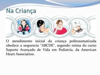 Na Criança
O atendimento inicial da criança politraumatizada
obedece a sequencia "ABCDE", segundo rotina do curso
Suporte Avançado de Vida em Pediatria, da American
Heart Association.
 