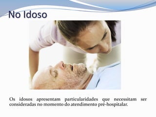 No Idoso
Os idosos apresentam particularidades que necessitam ser
consideradas no momento do atendimento pré-hospitalar.
 