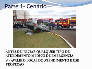 Parte 1- Cenário
ANTES DE INICIAR QUALQUER TIPO DE
ATENDIMENTO MÉDICO DE EMERGÊNCIA
1º - AVALIE O LOCAL DO ATENDIMENTO E USE
PROTEÇÃO
 