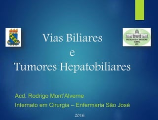 Vias Biliares
e
Tumores Hepatobiliares
Acd. Rodrigo Mont’Alverne
Internato em Cirurgia – Enfermaria São José
2016
 