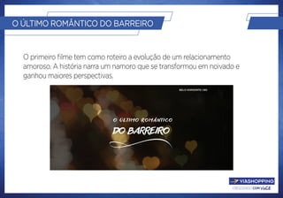 crescendo com você.
O ÚLTIMO ROMÂNTICO DO BARREIRO
O primeiro filme tem como roteiro a evolução de um relacionamento
amoroso. A história narra um namoro que se transformou em noivado e
ganhou maiores perspectivas.
 