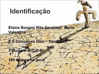 Elaine Borges/ Rita Geraldes/ Maria
Valentina
E.E Gonçalves Dias – São Paulo
3º Anos A-B-C-D-E
180 Alunos no geral
 