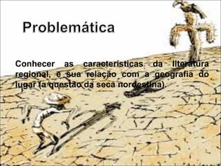 Conhecer as características da literatura
regional, e sua relação com a geografia do
lugar (a questão da seca nordestina).
 
