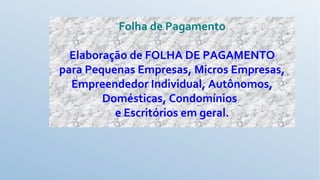 Folha de Pagamento
 
Elaboração de FOLHA DE PAGAMENTO
para Pequenas Empresas, Micros Empresas,
Empreendedor Individual, Autônomos,
Domésticas, Condomínios
e Escritórios em geral.
 
 