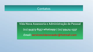 ContatosContatos
Vida Nova Assessoria e Administração de Pessoal
(11) 94973-8557 whatsapp / (11) 99424-1337
Email: servicosvidanovaabc@hotmail.com
 
Vida Nova Assessoria e Administração de Pessoal
(11) 94973-8557 whatsapp / (11) 99424-1337
Email: servicosvidanovaabc@hotmail.com
 
 