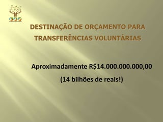 DESTINAÇÃO DE ORÇAMENTO PARA
TRANSFERÊNCIAS VOLUNTÁRIAS
Aproximadamente R$14.000.000.000,00
(14 bilhões de reais!)
 