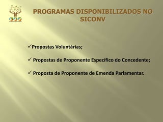PROGRAMAS DISPONIBILIZADOS NO
SICONV
Propostas Voluntárias;
 Propostas de Proponente Específico do Concedente;
 Proposta de Proponente de Emenda Parlamentar.
 