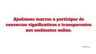 Ajudamos marcas a participar de
conversas significativas e transparentes
nos ambientes online.
 
