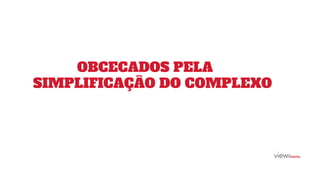 OBCECADOS PELA
SIMPLIFICAÇÂO DO COMPLEXO
 