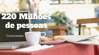 220 Milhões
de pessoas
Conectadas
 