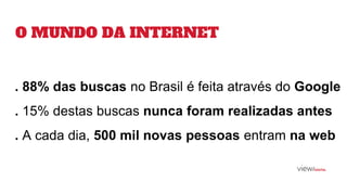O MUNDO DA INTERNET
. 88% das buscas no Brasil é feita através do Google
. 15% destas buscas nunca foram realizadas antes
. A cada dia, 500 mil novas pessoas entram na web
 