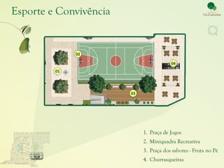 Esporte e Convivência


              02

                                         04
         01




                        03




                             1. Praça de Jogos
                             2. Miniquadra Recreativa
                             3. Praça dos sabores - Fruta no Pé
                             4. Churrasqueiras
 