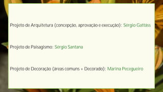 Projeto de Arquitetura (concepção, aprovação e execução): Sérgio Gattáss



Projeto de Paisagismo: Sérgio Santana



Projeto de Decoração (áreas comuns + Decorado): Marina Pecegueiro
 