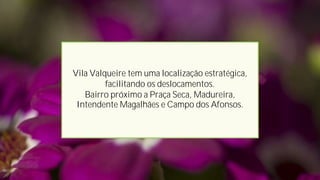 Vila Valqueire tem uma localização estratégica,
         facilitando os deslocamentos.
   Bairro próximo a Praça Seca, Madureira,
 Intendente Magalhães e Campo dos Afonsos.
 