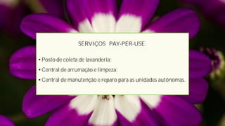 SERVIÇOS PAY-PER-USE:

• Posto de coleta de lavanderia;
• Central de arrumação e limpeza;
• Central de manutenção e reparo para as unidades autônomas.
 