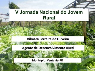 V Jornada Nacional do Jovem
Rural
Vilmara Ferreira de Oliveira
Município: Ventania-PR
Agente de Desenvolvimento Rural
 