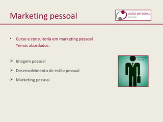 Marketing pessoal
• Curso e consultoria em marketing pessoal
Temas abordados:
 Imagem pessoal
 Desenvolvimento de estilo pessoal
 Marketing pessoal
 