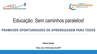 Educação: Sem caminhos paralelos!
PROMOVER OPORTUNIDADES DE APRENDIZAGEM PARA TODOS
Nelson Santos
Viseu, 11 e 18 de março de 2017
 