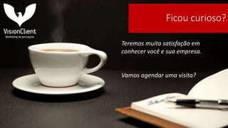 Ficou curioso?
Teremos muita satisfação em
conhecer você e sua empresa.
Vamos agendar uma visita?
 