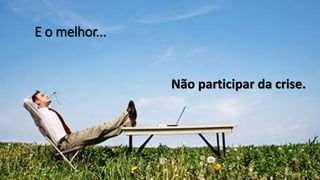 Não participar da crise.
E o melhor...
 