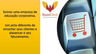 Somos uma empresa de
educação corporativa.
Um jeito diferente de
encantar seus clientes e
alavancar o seu
faturamento.
 