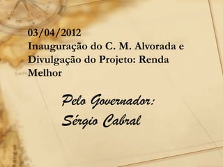 03/04/2012
Inauguração do C. M. Alvorada e
Divulgação do Projeto: Renda
Melhor

      Pelo Governador:
      Sérgio Cabral
 