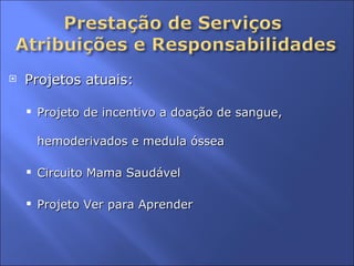 Projetos atuais:  Projeto de incentivo a doação de sangue,  hemoderivados e medula óssea  Circuito Mama Saudável Projeto Ver para Aprender 