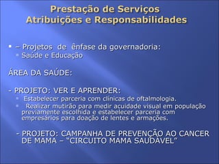 –  Projetos  de  ênfase da governadoria:  Saúde e Educação ÁREA DA SAÚDE:  - PROJETO: VER E APRENDER: Estabelecer parceria com clínicas de oftalmologia. Realizar mutirão para medir acuidade visual em população previamente escolhida e estabelecer parceria com empresários para doação de lentes e armações. - PROJETO: CAMPANHA DE PREVENÇÃO AO CANCER DE MAMA – “CIRCUITO MAMA SAUDÁVEL” 