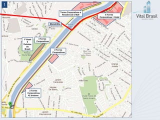 1
                                       Torres Corporativas e
                                        Residencial e Mall          6 Torres
                                                               Corporativas + Hotel


                              Monotrilho




    1º Hotel    3 Torres
        6      Corporativas
    Estrelas
       do
     Brasil                      2 Torres
                                Corporativas




        2 Torres
       Corporativas
       42 andares
 