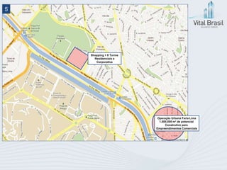 5




    Shopping + 8 Torres
      Residenciais e
       Corporativa




                           Operação Urbana Faria Lima
                            1.000.000 m² de potencial
                                Construtivo para
                          Empreendimentos Comerciais
 