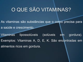 O QUE SÃO VITAMINAS?

As vitaminas são substâncias que o corpo precisa para
a saúde e crescimento.

Vitaminas   lipossolúveis     (solúveis   em   gordura).
Exemplos: Vitaminas A, D, E, K. São encontradas em
alimentos ricos em gordura.
 