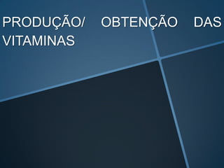 PRODUÇÃO/   OBTENÇÃO   DAS
VITAMINAS
 