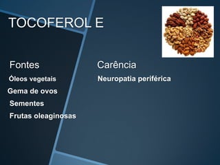 TOCOFEROL E


Fontes               Carência
Óleos vegetais       Neuropatia periférica
Gema de ovos
Sementes
Frutas oleaginosas
 