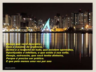 Desejo que você descubra ,
Com o máximo de urgência,
Acima e a respeito de tudo, que existem oprimidos,
Injustiçados e infelizes, e que estão à sua volta.
Desejo, outrossim, que você tenha dinheiro,
Porque é preciso ser prático.
E que pelo menos uma vez por ano
 