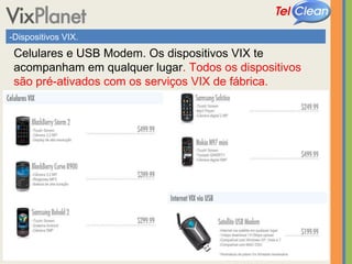-Dispositivos VIX. Celulares e USB Modem. Os dispositivos VIX te acompanham em qualquer lugar . Todos os dispositivos são pré-ativados com os serviços VIX de fábrica. 